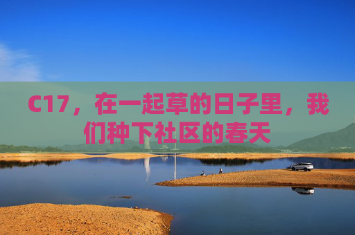 C17,在一起草的日子里,我们种下社区的春天 C17,在一起草的日子里,我们种下社区的春天