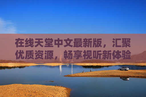 在线天堂中文最新版,汇聚优质资源,畅享视听新体验 在线天堂中文最新版,汇聚优质资源,畅享视听新体验