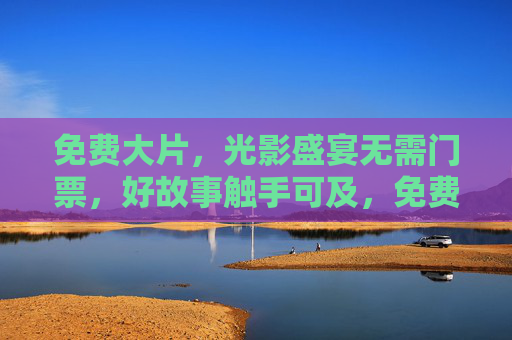 免费大片，光影盛宴无需门票，好故事触手可及，免费光影盛宴，好故事触手可及
