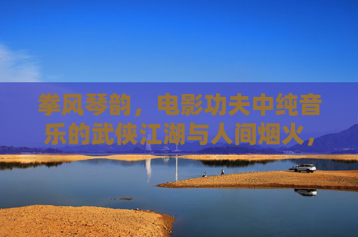 拳风琴韵,电影功夫中纯音乐的武侠江湖与人间烟火,拳风琴韵,功夫纯音乐里的江湖烟火 拳风琴韵,电影功夫中纯音乐的武侠江湖与人间烟火,拳风琴韵,功夫纯音乐里的江湖烟火