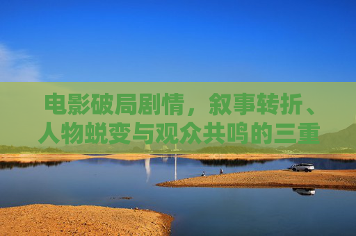 电影破局剧情，叙事转折、人物蜕变与观众共鸣的三重奏，破局三重奏，叙事转折、人物蜕变与观众共鸣