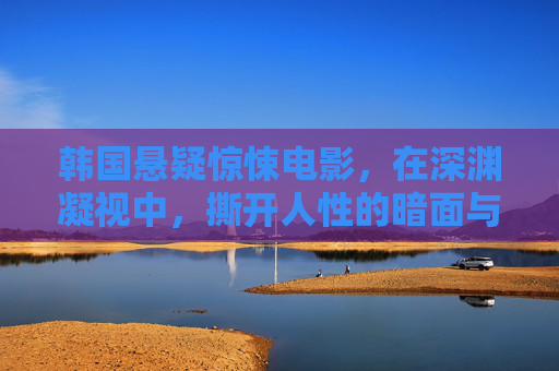 韩国悬疑惊悚电影,在深渊凝视中,撕开人性的暗面与社会的裂痕,深渊凝视,韩国悬疑惊悚电影撕开人性暗面与社会裂痕 韩国悬疑惊悚电影,在深渊凝视中,撕开人性的暗面与社会的裂痕,深渊凝视,韩国悬疑惊悚电影撕开人性暗面与社会裂痕