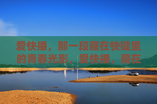爱快播,那一段藏在快键里的青春光影,爱快播,藏在快键里的青春光影 爱快播,那一段藏在快键里的青春光影,爱快播,藏在快键里的青春光影