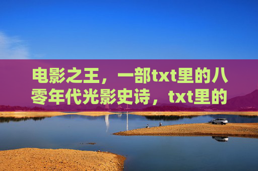 电影之王,一部txt里的八零年代光影史诗,txt里的八零年代电影之王光影史诗 电影之王,一部txt里的八零年代光影史诗,txt里的八零年代电影之王光影史诗