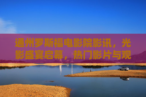通州罗斯福电影院影讯,光影盛宴启幕,热门影片与观影指南全攻略 通州罗斯福电影院影讯,光影盛宴启幕,热门影片与观影指南全攻略