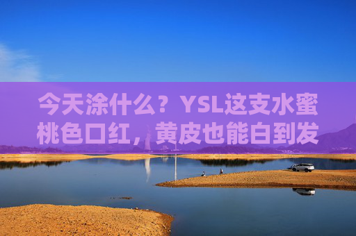 今天涂什么?YSL这支水蜜桃色口红,黄皮也能白到发光!YSL水蜜桃色口红,黄皮亲测,白到发光! 今天涂什么?YSL这支水蜜桃色口红,黄皮也能白到发光!YSL水蜜桃色口红,黄皮亲测,白到发光!