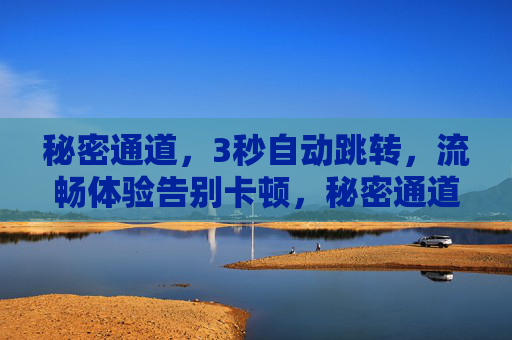 秘密通道,3秒自动跳转,流畅体验告别卡顿,秘密通道,3秒自动跳转,流畅告别卡顿 秘密通道,3秒自动跳转,流畅体验告别卡顿,秘密通道,3秒自动跳转,流畅告别卡顿