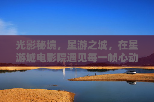 光影秘境，星游之城，在星游城电影院遇见每一帧心动，星游城电影院，光影秘境，帧帧心动