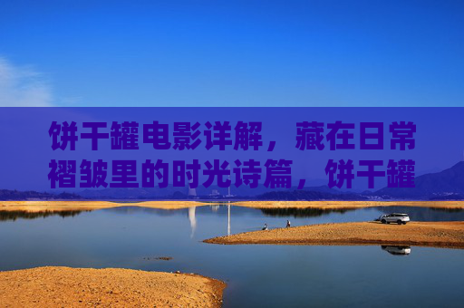 饼干罐电影详解,藏在日常褶皱里的时光诗篇,饼干罐,日常褶皱里的时光诗篇 饼干罐电影详解,藏在日常褶皱里的时光诗篇,饼干罐,日常褶皱里的时光诗篇