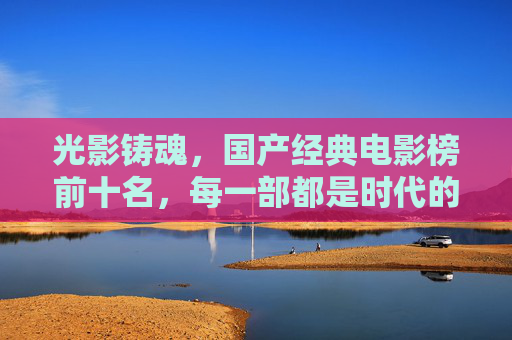 光影铸魂,国产经典电影榜前十名,每一部都是时代的回声,光影铸魂,国产经典电影榜前十名,时代的回声 光影铸魂,国产经典电影榜前十名,每一部都是时代的回声,光影铸魂,国产经典电影榜前十名,时代的回声