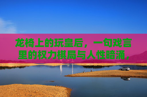 龙椅上的玩皇后,一句戏言里的权力棋局与人性暗涌,龙椅上的玩皇后,权力棋局与人性暗涌 龙椅上的玩皇后,一句戏言里的权力棋局与人性暗涌,龙椅上的玩皇后,权力棋局与人性暗涌