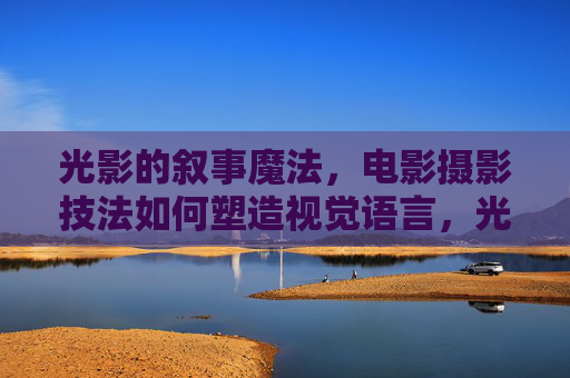 光影的叙事魔法，电影摄影技法如何塑造视觉语言，光影叙事，电影摄影技法的视觉语言塑造