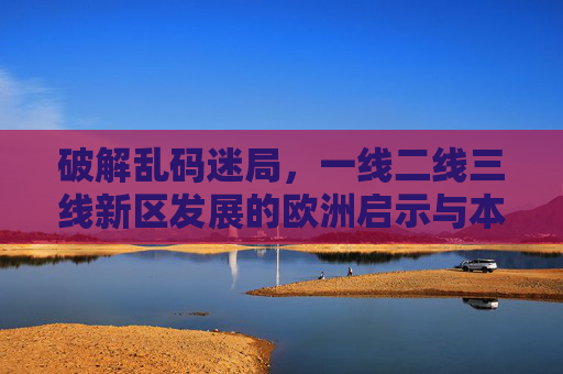 破解乱码迷局,一线二线三线新区发展的欧洲启示与本土破题 破解乱码迷局,一线二线三线新区发展的欧洲启示与本土破题
