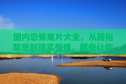 国内恐怖鬼片大全,从民俗禁忌到现实惊悚,那些让你夜不能寐的国产幽魂,国内恐怖鬼片大全,从民俗禁忌到现实惊悚,夜不能寐的国产幽魂 国内恐怖鬼片大全,从民俗禁忌到现实惊悚,那些让你夜不能寐的国产幽魂,国内恐怖鬼片大全,从民俗禁忌到现实惊悚,夜不能寐的国产幽魂
