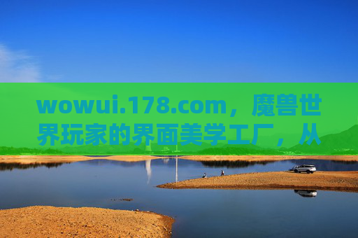 wowui.178.com,魔兽世界玩家的界面美学工厂,从新手到高手的UI进阶指南,魔兽世界界面美学工厂,从新手到高手的UI进阶指南 wowui.178.com,魔兽世界玩家的界面美学工厂,从新手到高手的UI进阶指南,魔兽世界界面美学工厂,从新手到高手的UI进阶指南
