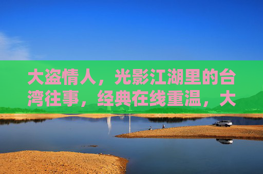 大盗情人，光影江湖里的台湾往事，经典在线重温，大盗情人，光影江湖里的台湾往事经典重温