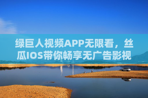 绿巨人视频APP无限看,丝瓜IOS带你畅享无广告影视盛宴,绿巨人视频APP(丝瓜IOS),无限畅享无广告影视盛宴 绿巨人视频APP无限看,丝瓜IOS带你畅享无广告影视盛宴,绿巨人视频APP(丝瓜IOS),无限畅享无广告影视盛宴