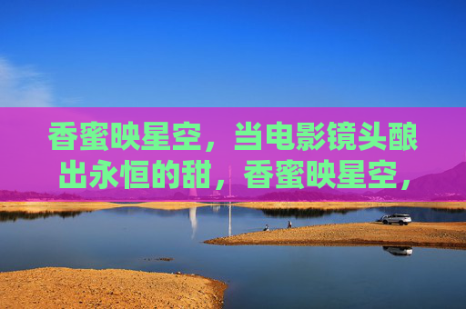 香蜜映星空,当电影镜头酿出永恒的甜,香蜜映星空,镜头酿永恒甜 香蜜映星空,当电影镜头酿出永恒的甜,香蜜映星空,镜头酿永恒甜