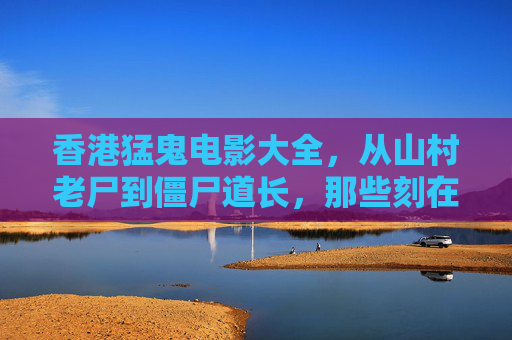 香港猛鬼电影大全,从山村老尸到僵尸道长,那些刻在港片DNA里的恐怖记忆 香港猛鬼电影大全,从山村老尸到僵尸道长,那些刻在港片DNA里的恐怖记忆