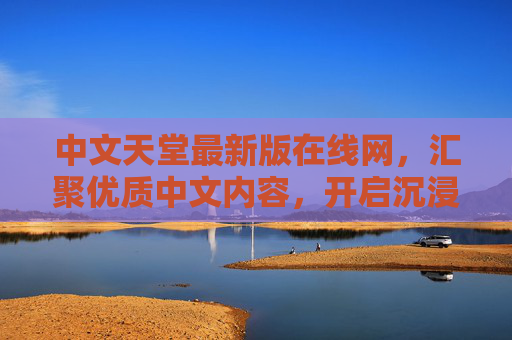中文天堂最新版在线网，汇聚优质中文内容，开启沉浸式阅读新体验，中文天堂最新版在线网，汇聚优质内容，开启沉浸式阅读新体验