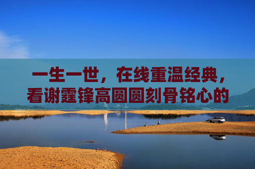 一生一世,在线重温经典,看谢霆锋高圆圆刻骨铭心的跨时空之恋 一生一世,在线重温经典,看谢霆锋高圆圆刻骨铭心的跨时空之恋