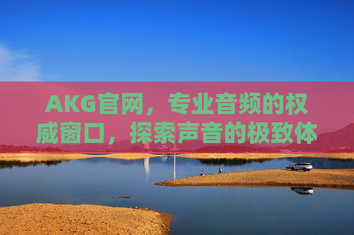 AKG官网,专业音频的权威窗口,探索声音的极致体验,AKG官网,专业音频权威,探索声音极致体验 AKG官网,专业音频的权威窗口,探索声音的极致体验,AKG官网,专业音频权威,探索声音极致体验