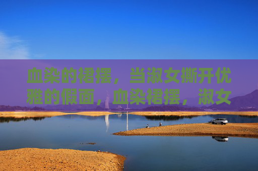 血染的裙摆,当淑女撕开优雅的假面,血染裙摆,淑女撕开优雅假面 血染的裙摆,当淑女撕开优雅的假面,血染裙摆,淑女撕开优雅假面