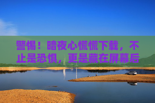 警惕！暗夜心慌慌下载，不止是恐惧，更是藏在屏幕后的陷阱，警惕！暗夜心慌慌下载，不止恐惧，更是屏幕后的陷阱