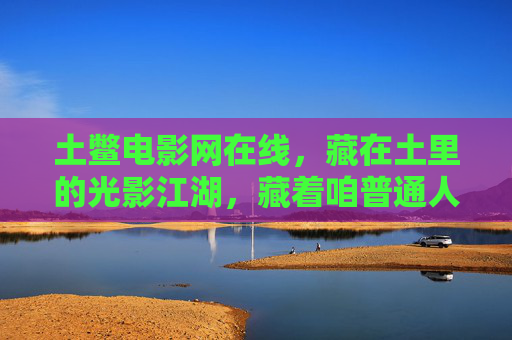 土鳖电影网在线,藏在土里的光影江湖,藏着咱普通人的光与梦,土鳖电影网,土里光影江湖,普通人光与梦 土鳖电影网在线,藏在土里的光影江湖,藏着咱普通人的光与梦,土鳖电影网,土里光影江湖,普通人光与梦