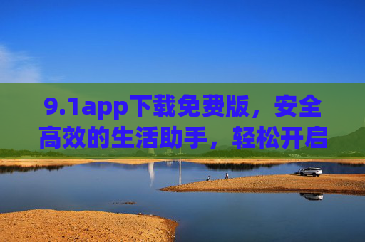 9.1app下载免费版,安全高效的生活助手,轻松开启便捷体验,1app免费版,安全高效生活助手,便捷体验轻松开启 9.1app下载免费版,安全高效的生活助手,轻松开启便捷体验,1app免费版,安全高效生活助手,便捷体验轻松开启