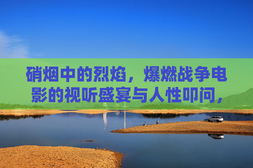 硝烟中的烈焰,爆燃战争电影的视听盛宴与人性叩问,硝烟烈焰,爆燃战争电影的视听盛宴与人性叩问 硝烟中的烈焰,爆燃战争电影的视听盛宴与人性叩问,硝烟烈焰,爆燃战争电影的视听盛宴与人性叩问