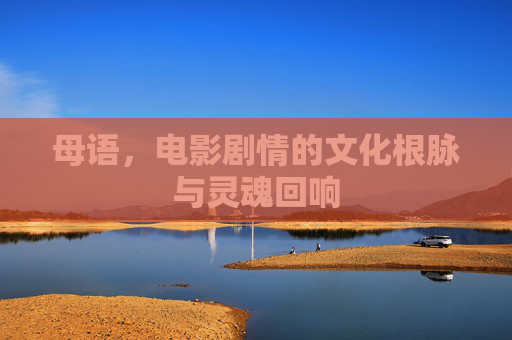 母语,电影剧情的文化根脉与灵魂回响 母语,电影剧情的文化根脉与灵魂回响