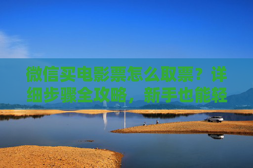 微信买电影票怎么取票?详细步骤全攻略,新手也能轻松搞定 微信买电影票怎么取票?详细步骤全攻略,新手也能轻松搞定