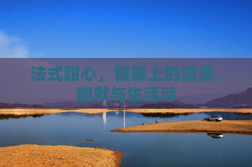 法式甜心,银幕上的浪漫、幽默与生活诗 法式甜心,银幕上的浪漫、幽默与生活诗