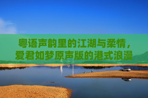粤语声韵里的江湖与柔情,爱君如梦原声版的港式浪漫密码,粤语声韵江湖柔情,爱君如梦原声版港式浪漫密码 粤语声韵里的江湖与柔情,爱君如梦原声版的港式浪漫密码,粤语声韵江湖柔情,爱君如梦原声版港式浪漫密码