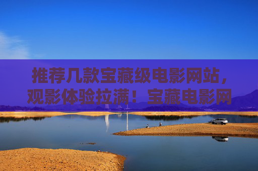 推荐几款宝藏级电影网站,观影体验拉满!宝藏电影网站推荐,观影体验拉满! 推荐几款宝藏级电影网站,观影体验拉满!宝藏电影网站推荐,观影体验拉满!