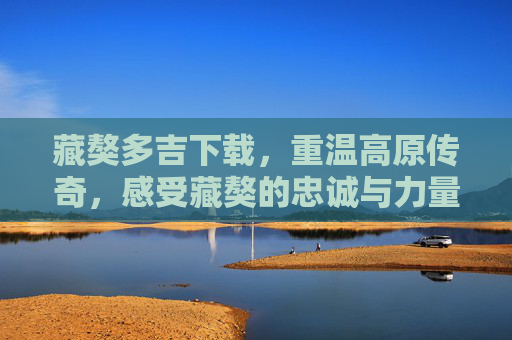藏獒多吉下载,重温高原传奇,感受藏獒的忠诚与力量,藏獒多吉,高原传奇中的忠诚与力量 藏獒多吉下载,重温高原传奇,感受藏獒的忠诚与力量,藏獒多吉,高原传奇中的忠诚与力量