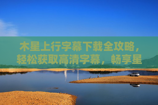 木星上行字幕下载全攻略,轻松获取高清字幕,畅享星际史诗,木星上行字幕下载全攻略 木星上行字幕下载全攻略,轻松获取高清字幕,畅享星际史诗,木星上行字幕下载全攻略