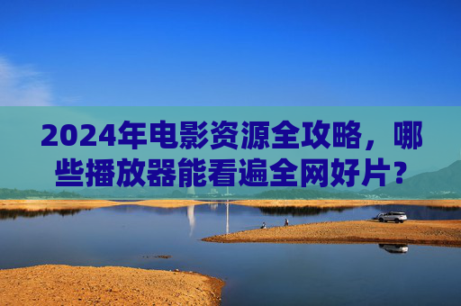 2024年电影资源全攻略,哪些播放器能看遍全网好片?2024年电影资源全攻略,哪些播放器能看遍全网好片? 2024年电影资源全攻略,哪些播放器能看遍全网好片?2024年电影资源全攻略,哪些播放器能看遍全网好片?