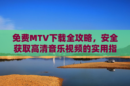 免费MTV下载全攻略，安全获取高清音乐视频的实用指南，免费MTV下载安全指南，高清音乐视频获取全攻略