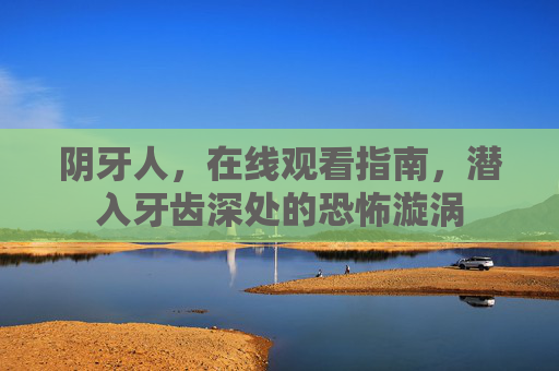 阴牙人,在线观看指南,潜入牙齿深处的恐怖漩涡 阴牙人,在线观看指南,潜入牙齿深处的恐怖漩涡
