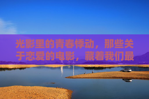 光影里的青春悸动，那些关于恋爱的电影，藏着我们最纯粹的心动，光影青春，恋爱电影里的纯粹心动