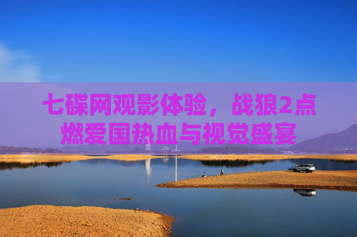 七碟网观影体验，战狼2点燃爱国热血与视觉盛宴
