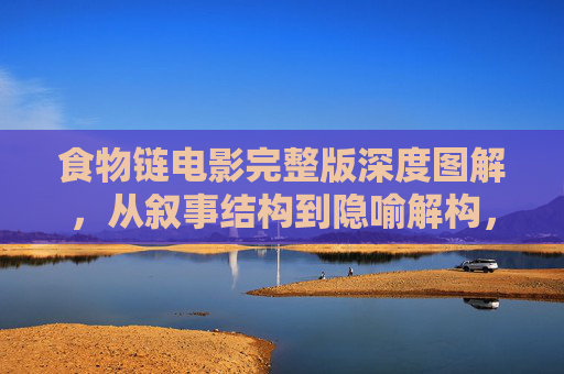 食物链电影完整版深度图解,从叙事结构到隐喻解构,食物链电影完整版深度图解,叙事结构与隐喻解构 食物链电影完整版深度图解,从叙事结构到隐喻解构,食物链电影完整版深度图解,叙事结构与隐喻解构