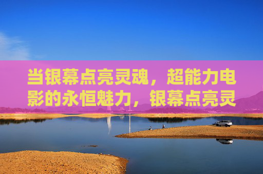 当银幕点亮灵魂,超能力电影的永恒魅力,银幕点亮灵魂,超能力电影的永恒魅力 当银幕点亮灵魂,超能力电影的永恒魅力,银幕点亮灵魂,超能力电影的永恒魅力