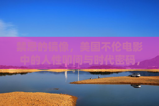 禁忌的镜像,美国不伦电影中的人性叩问与时代密码,美国不伦电影的禁忌镜像,人性叩问与时代密码 禁忌的镜像,美国不伦电影中的人性叩问与时代密码,美国不伦电影的禁忌镜像,人性叩问与时代密码