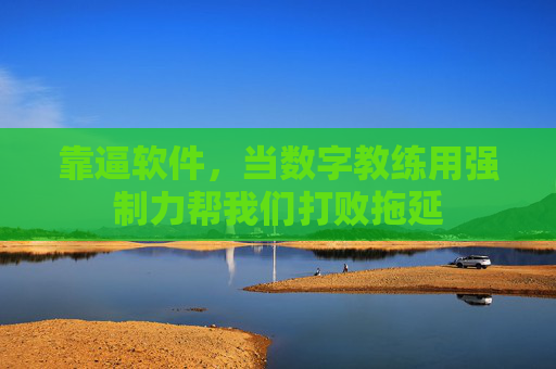靠逼软件,当数字教练用强制力帮我们打败拖延 靠逼软件,当数字教练用强制力帮我们打败拖延