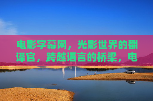 电影字幕网，光影世界的翻译官，跨越语言的桥梁，电影字幕网，光影世界的翻译桥梁