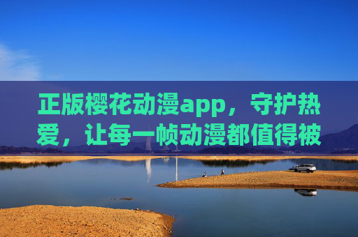 正版樱花动漫app,守护热爱,让每一帧动漫都值得被珍视,正版樱花动漫app,守护热爱,珍视每一帧 正版樱花动漫app,守护热爱,让每一帧动漫都值得被珍视,正版樱花动漫app,守护热爱,珍视每一帧