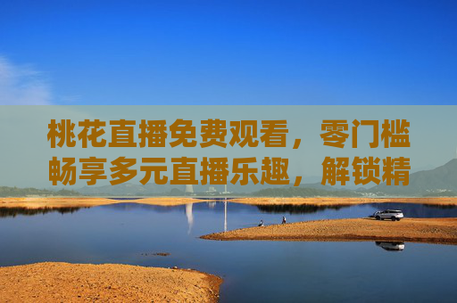 桃花直播免费观看,零门槛畅享多元直播乐趣,解锁精彩不打烊,桃花直播免费零门槛,多元乐趣精彩不打烊 桃花直播免费观看,零门槛畅享多元直播乐趣,解锁精彩不打烊,桃花直播免费零门槛,多元乐趣精彩不打烊